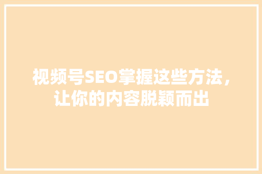 视频号SEO掌握这些方法，让你的内容脱颖而出