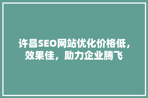 许昌SEO网站优化价格低，效果佳，助力企业腾飞