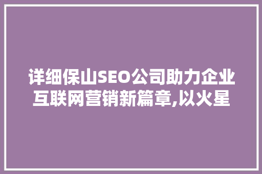 详细保山SEO公司助力企业互联网营销新篇章,以火星网络为例