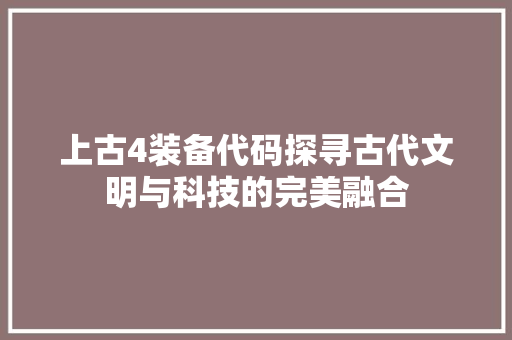 上古4装备代码探寻古代文明与科技的完美融合