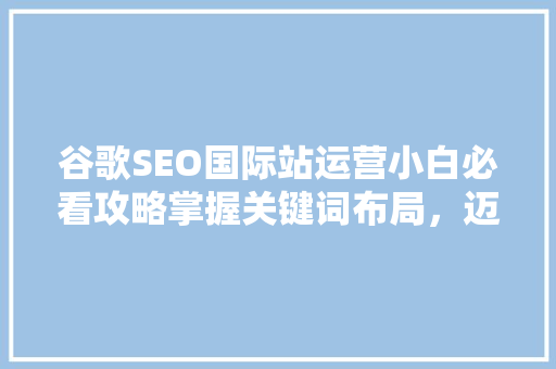 谷歌SEO国际站运营小白必看攻略掌握关键词布局，迈向成功之路