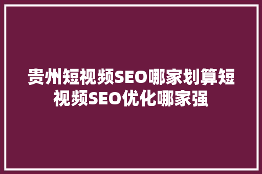 贵州短视频SEO哪家划算短视频SEO优化哪家强