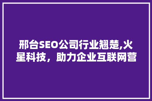 邢台SEO公司行业翘楚,火星科技，助力企业互联网营销新篇章