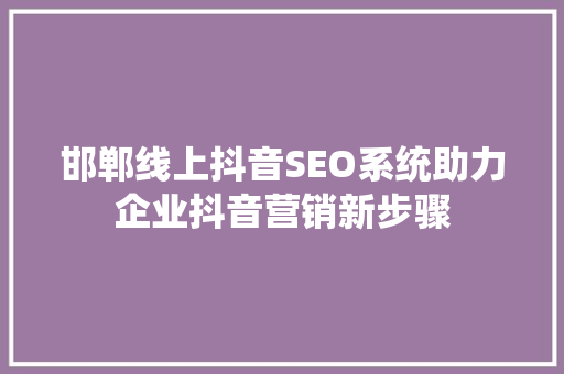 邯郸线上抖音SEO系统助力企业抖音营销新步骤