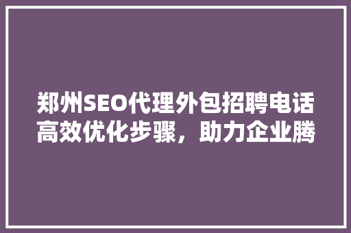 郑州SEO代理外包招聘电话高效优化步骤，助力企业腾飞
