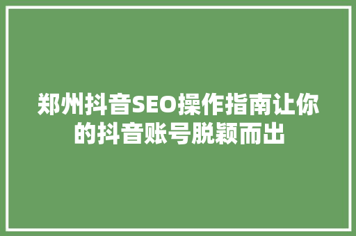 郑州抖音SEO操作指南让你的抖音账号脱颖而出