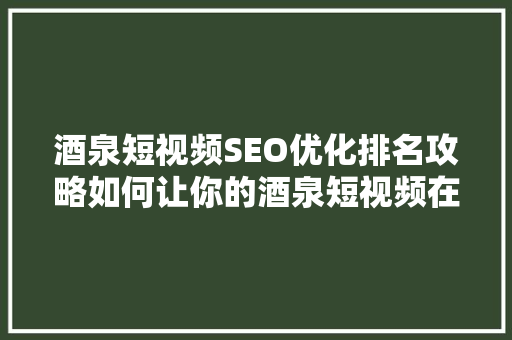 酒泉短视频SEO优化排名攻略如何让你的酒泉短视频在搜索引擎中脱颖而出
