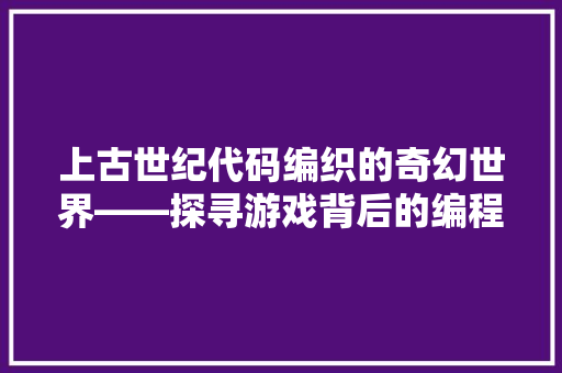 上古世纪代码编织的奇幻世界——探寻游戏背后的编程奥秘