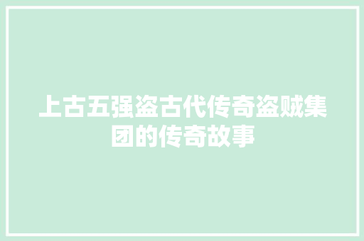 上古五强盗古代传奇盗贼集团的传奇故事