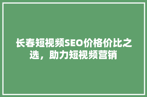 长春短视频SEO价格价比之选，助力短视频营销