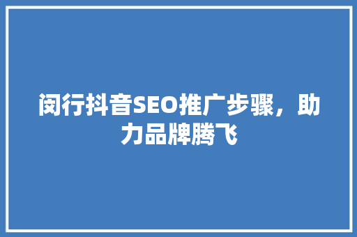 闵行抖音SEO推广步骤，助力品牌腾飞