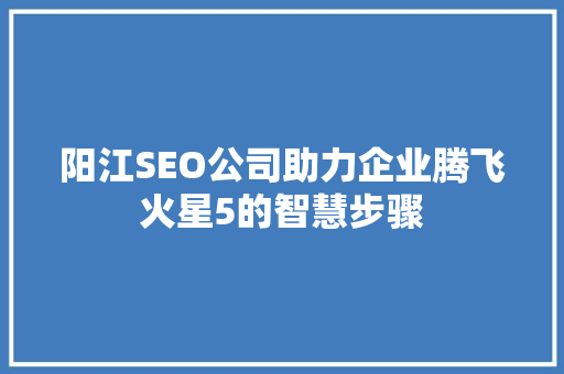 阳江SEO公司助力企业腾飞火星5的智慧步骤