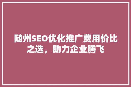 随州SEO优化推广费用价比之选，助力企业腾飞