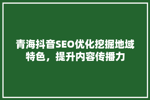 青海抖音SEO优化挖掘地域特色，提升内容传播力