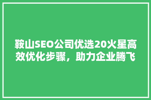 鞍山SEO公司优选20火星高效优化步骤，助力企业腾飞
