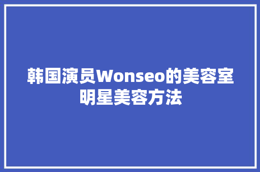 韩国演员Wonseo的美容室明星美容方法