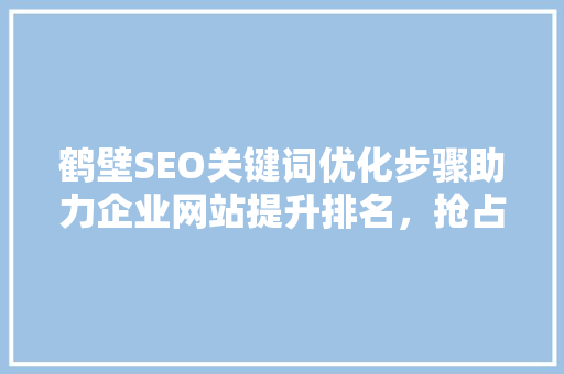 鹤壁SEO关键词优化步骤助力企业网站提升排名，抢占市场份额