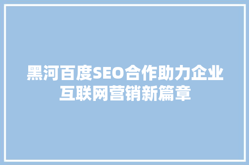 黑河百度SEO合作助力企业互联网营销新篇章