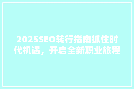 2025SEO转行指南抓住时代机遇，开启全新职业旅程
