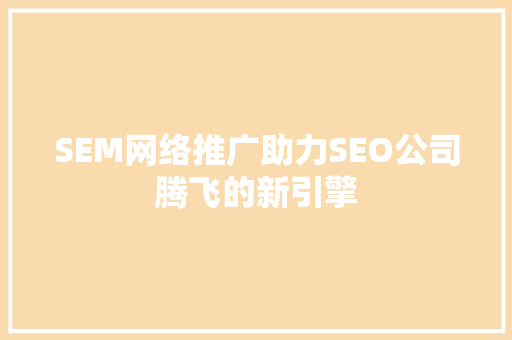 SEM网络推广助力SEO公司腾飞的新引擎