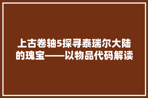 上古卷轴5探寻泰瑞尔大陆的瑰宝——以物品代码解读神秘世界