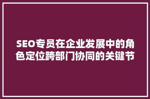 SEO专员在企业发展中的角色定位跨部门协同的关键节点