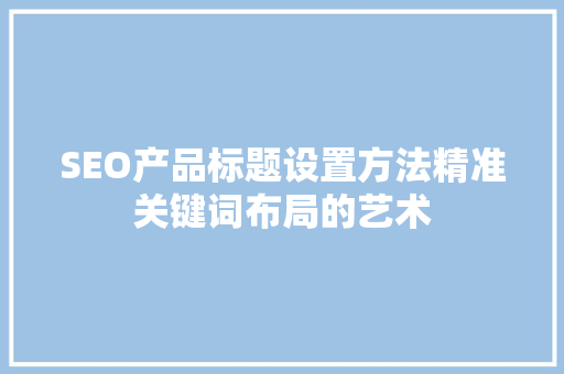 SEO产品标题设置方法精准关键词布局的艺术