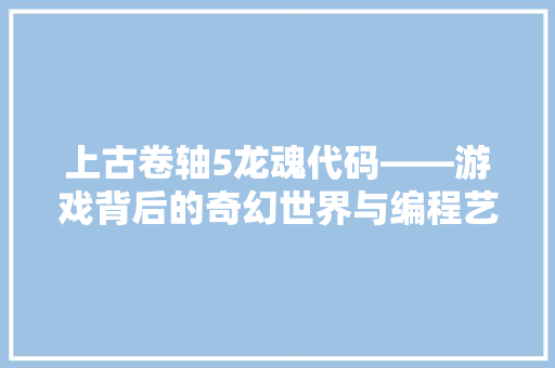 上古卷轴5龙魂代码——游戏背后的奇幻世界与编程艺术  第1张