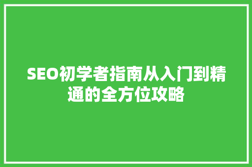 SEO初学者指南从入门到精通的全方位攻略