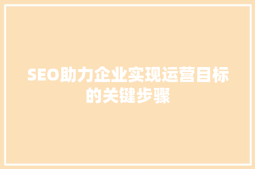 SEO助力企业实现运营目标的关键步骤