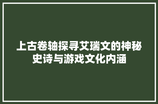 上古卷轴探寻艾瑞文的神秘史诗与游戏文化内涵  第1张