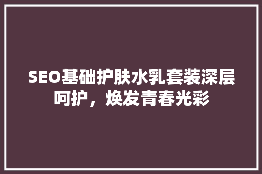 SEO基础护肤水乳套装深层呵护，焕发青春光彩