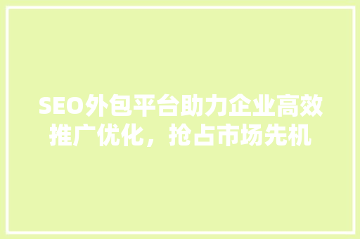 SEO外包平台助力企业高效推广优化，抢占市场先机