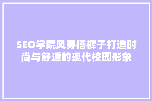 SEO学院风穿搭裤子打造时尚与舒适的现代校园形象