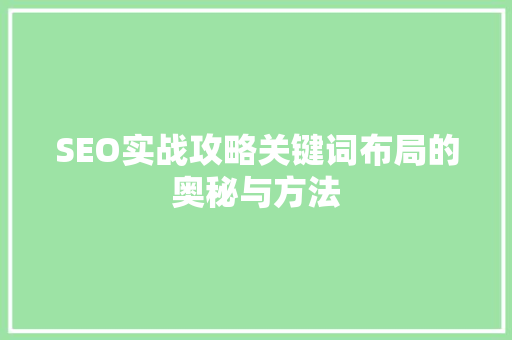 SEO实战攻略关键词布局的奥秘与方法