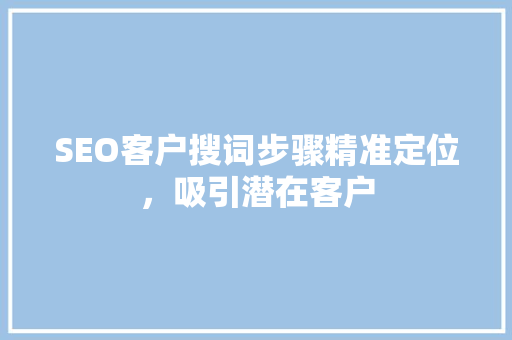 SEO客户搜词步骤精准定位，吸引潜在客户