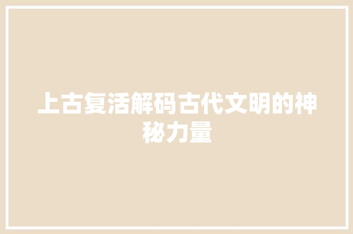 上古复活解码古代文明的神秘力量