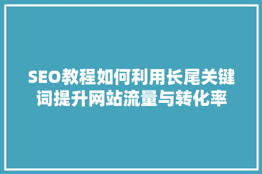 SEO教程如何利用长尾关键词提升网站流量与转化率