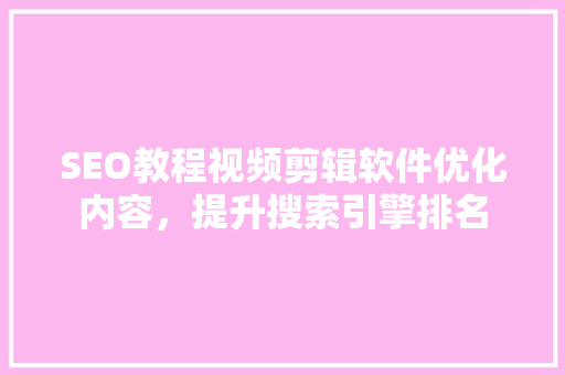 SEO教程视频剪辑软件优化内容，提升搜索引擎排名