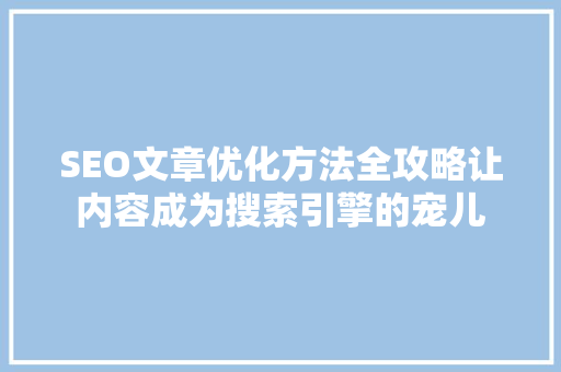 SEO文章优化方法全攻略让内容成为搜索引擎的宠儿