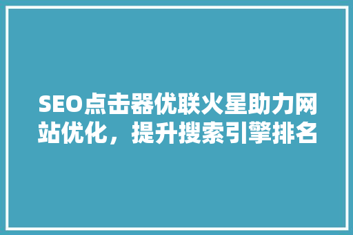 SEO点击器优联火星助力网站优化，提升搜索引擎排名的秘密武器