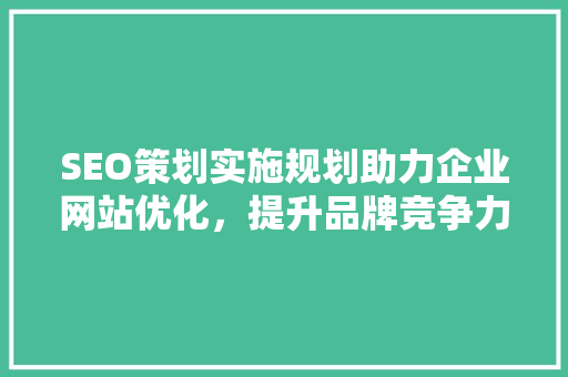 SEO策划实施规划助力企业网站优化，提升品牌竞争力