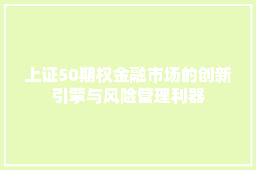 上证50期权金融市场的创新引擎与风险管理利器
