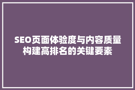 SEO页面体验度与内容质量构建高排名的关键要素