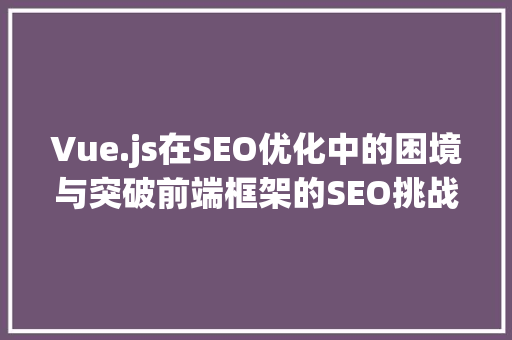 Vue.js在SEO优化中的困境与突破前端框架的SEO挑战
