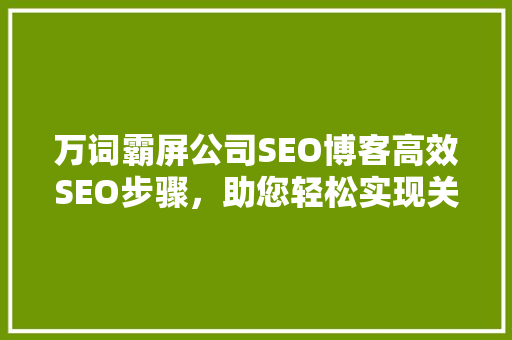 万词霸屏公司SEO博客高效SEO步骤，助您轻松实现关键词霸屏