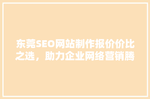 东莞SEO网站制作报价价比之选，助力企业网络营销腾飞