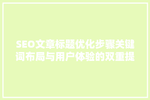SEO文章标题优化步骤关键词布局与用户体验的双重提升