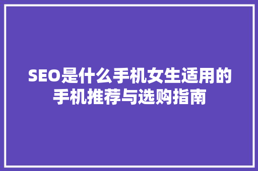 SEO是什么手机女生适用的手机推荐与选购指南