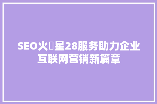 SEO火乚星28服务助力企业互联网营销新篇章
